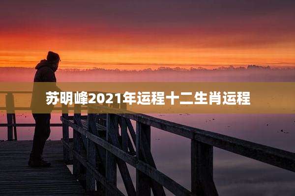 苏明峰2021年运程十二生肖运程