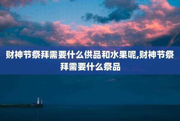 财神节祭拜需要什么供品和水果呢,财神节祭拜需要什么祭品
