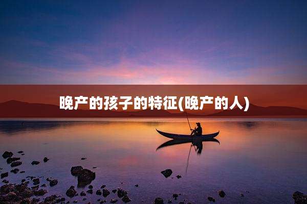 晚产的孩子的特征(晚产的人)