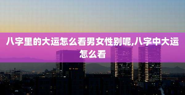 八字里的大运怎么看男女性别呢,八字中大运怎么看
