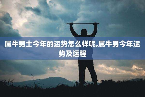 属牛男士今年的运势怎么样呢,属牛男今年运势及运程