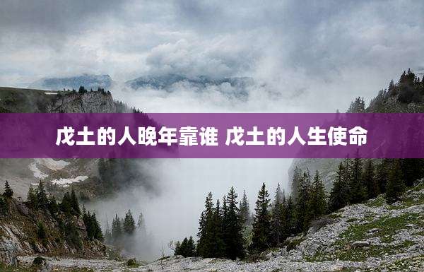 戊土的人晚年靠谁 戊土的人生使命