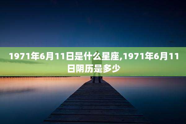 1971年6月11日是什么星座,1971年6月11日阴历是多少
