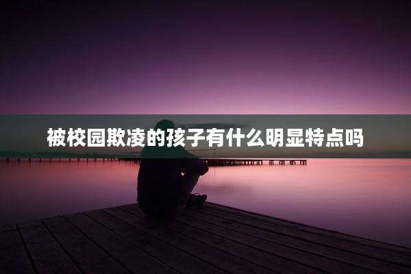 被校园欺凌的孩子有什么明显特点吗