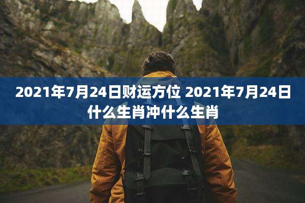 2021年7月24日财运方位 2021年7月24日什么生肖冲什么生肖