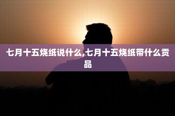 七月十五烧纸说什么,七月十五烧纸带什么贡品