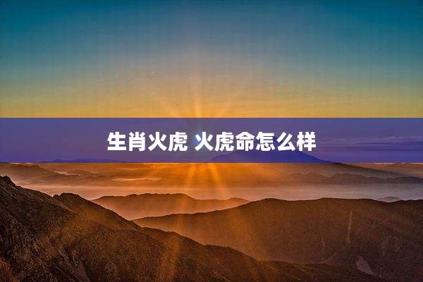 生肖火虎 火虎命怎么样