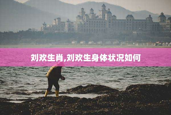 刘欢生肖,刘欢生身体状况如何