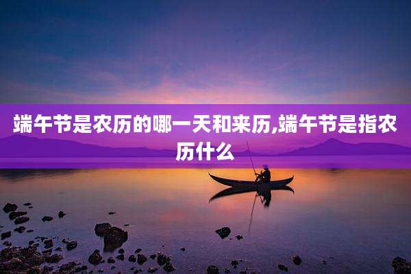 端午节是农历的哪一天和来历,端午节是指农历什么