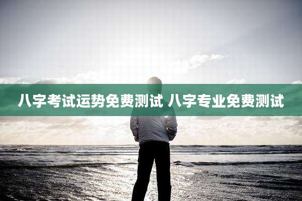 八字考试运势免费测试 八字专业免费测试