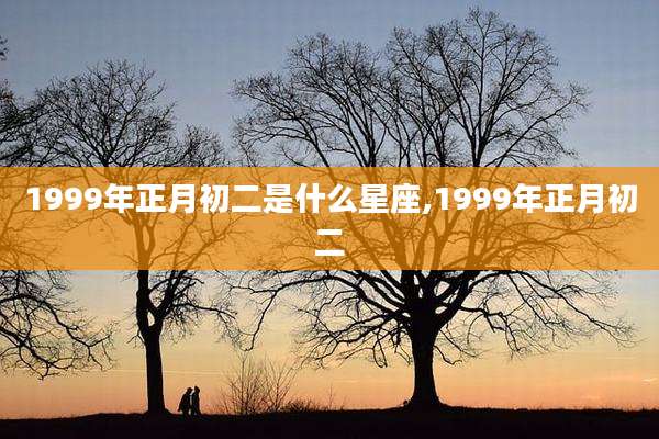 1999年正月初二是什么星座,1999年正月初二