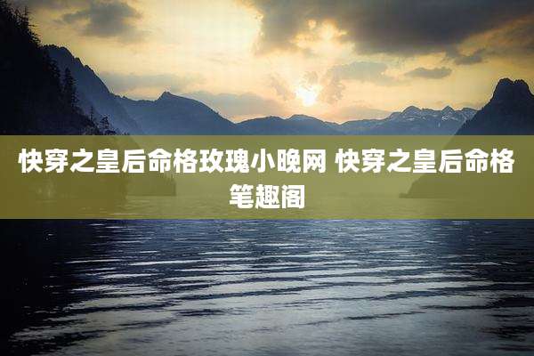 快穿之皇后命格玫瑰小晚网 快穿之皇后命格笔趣阁