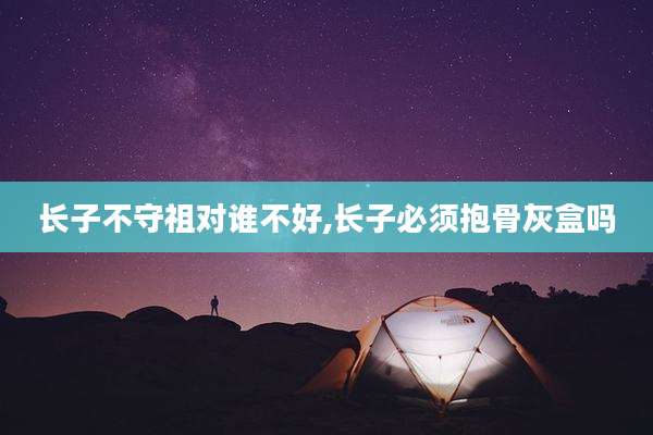 长子不守祖对谁不好,长子必须抱骨灰盒吗