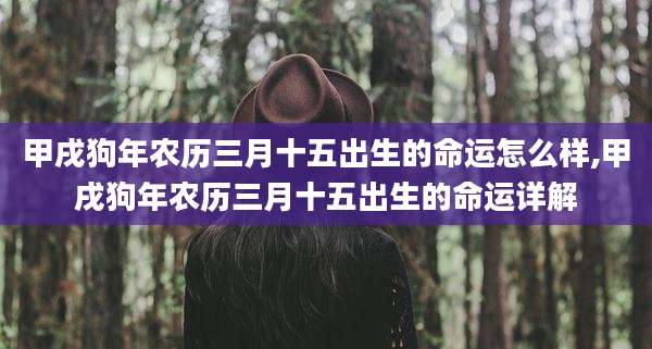 甲戌狗年农历三月十五出生的命运怎么样,甲戌狗年农历三月十五出生的命运详解