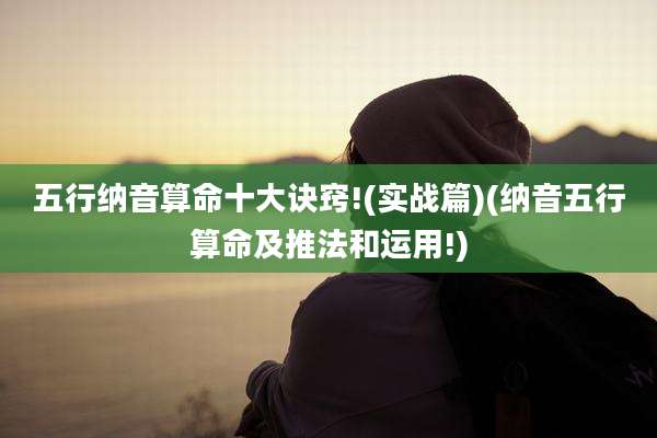 五行纳音算命十大诀窍!(实战篇)(纳音五行算命及推法和运用!)