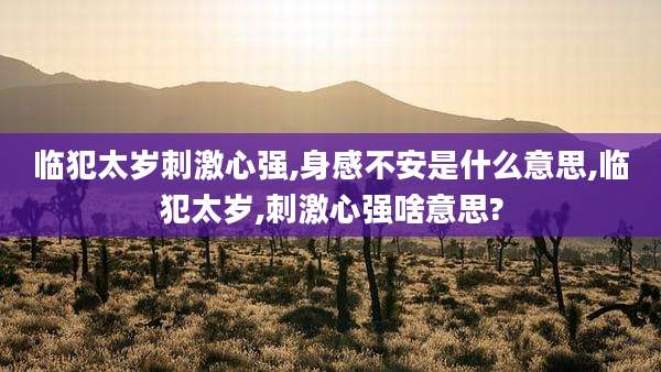 临犯太岁刺激心强,身感不安是什么意思,临犯太岁,刺激心强啥意思?