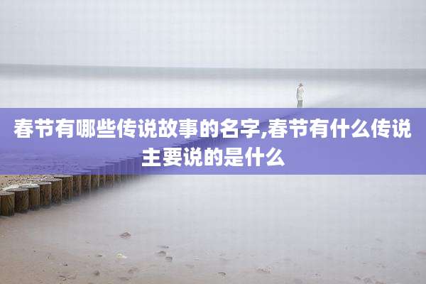 春节有哪些传说故事的名字,春节有什么传说主要说的是什么