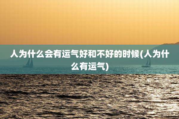 人为什么会有运气好和不好的时候(人为什么有运气)