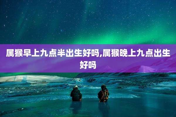 属猴早上九点半出生好吗,属猴晚上九点出生好吗