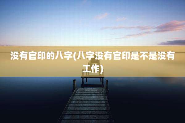没有官印的八字(八字没有官印是不是没有工作)