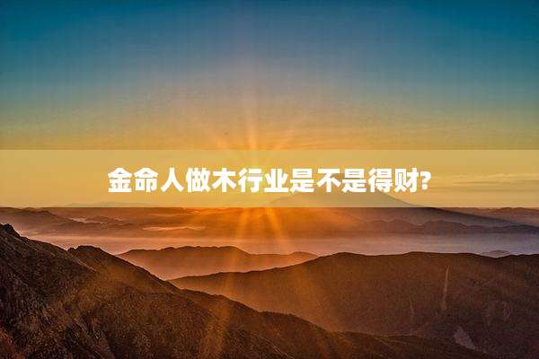 金命人做木行业是不是得财?