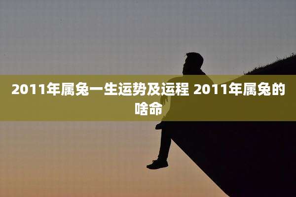 2011年属兔一生运势及运程 2011年属兔的啥命
