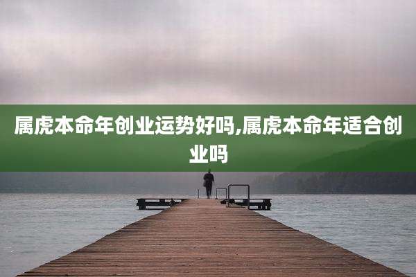 属虎本命年创业运势好吗,属虎本命年适合创业吗