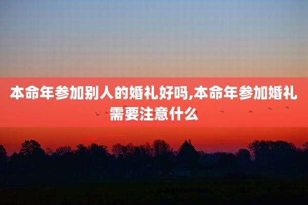 本命年参加别人的婚礼好吗,本命年参加婚礼需要注意什么