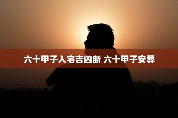 六十甲子入宅吉凶断 六十甲子安葬