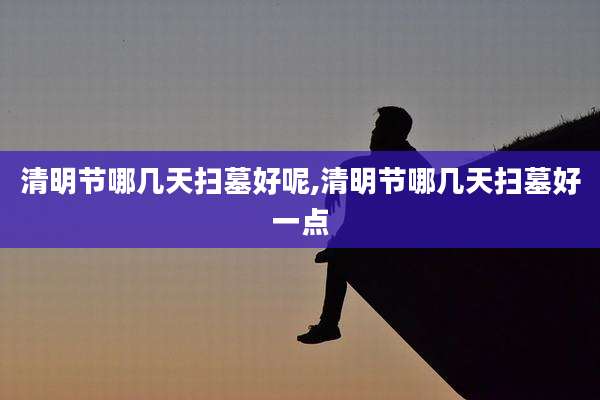 清明节哪几天扫墓好呢,清明节哪几天扫墓好一点