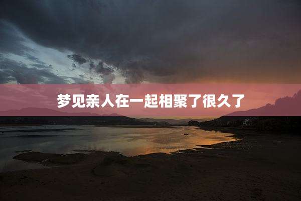 梦见亲人在一起相聚了很久了