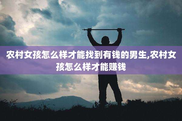 农村女孩怎么样才能找到有钱的男生,农村女孩怎么样才能赚钱