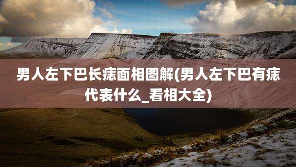 男人左下巴长痣面相图解(男人左下巴有痣代表什么_看相大全)