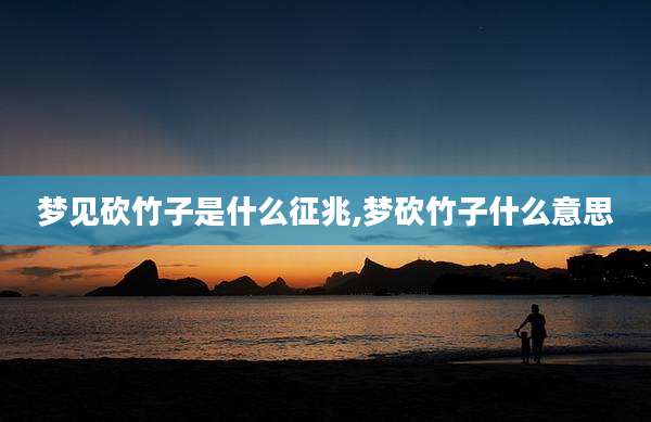 梦见砍竹子是什么征兆,梦砍竹子什么意思