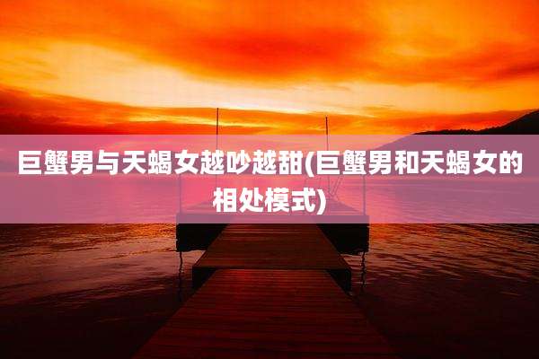 巨蟹男与天蝎女越吵越甜(巨蟹男和天蝎女的相处模式)