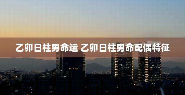 乙卯日柱男命运 乙卯日柱男命配偶特征