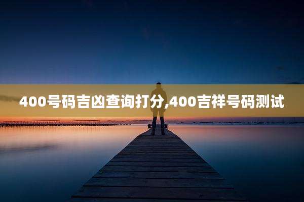 400号码吉凶查询打分,400吉祥号码测试
