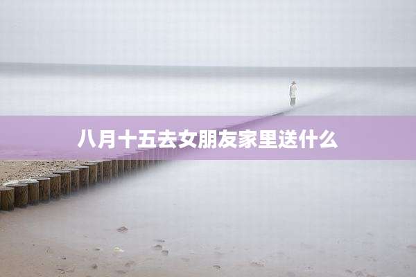 八月十五去女朋友家里送什么