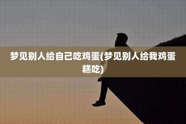 梦见别人给自己吃鸡蛋(梦见别人给我鸡蛋糕吃)