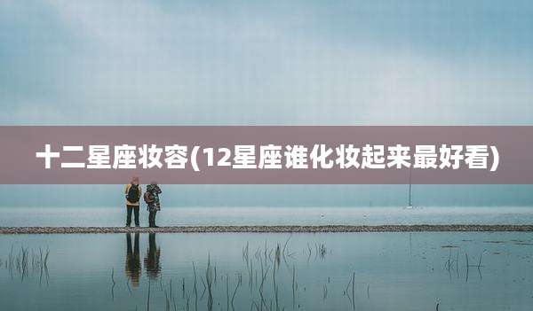 十二星座妆容(12星座谁化妆起来最好看)