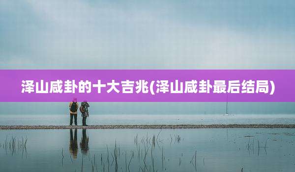 泽山咸卦的十大吉兆(泽山咸卦最后结局)