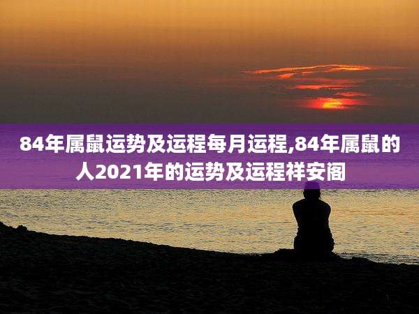 84年属鼠运势及运程每月运程,84年属鼠的人2021年的运势及运程祥安阁