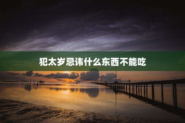 犯太岁忌讳什么东西不能吃
