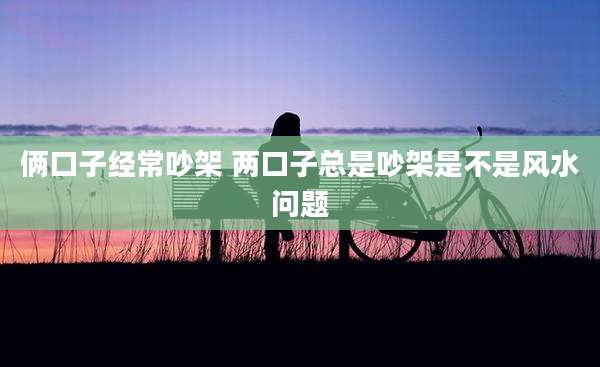 俩口子经常吵架 两口子总是吵架是不是风水问题