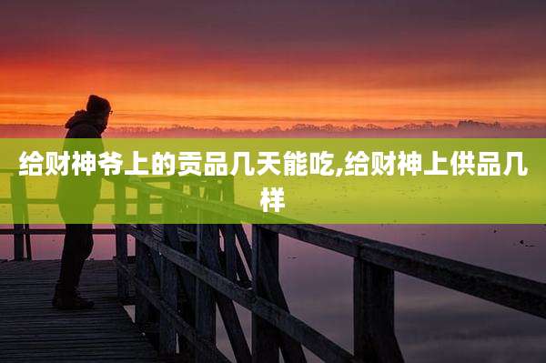 给财神爷上的贡品几天能吃,给财神上供品几样