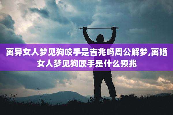 离异女人梦见狗咬手是吉兆吗周公解梦,离婚女人梦见狗咬手是什么预兆