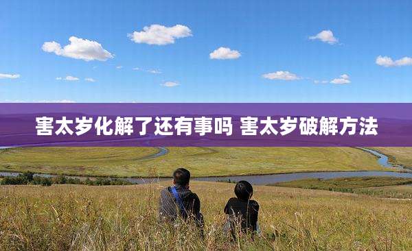 害太岁化解了还有事吗 害太岁破解方法