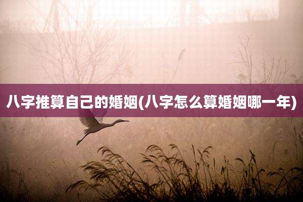 八字推算自己的婚姻(八字怎么算婚姻哪一年)