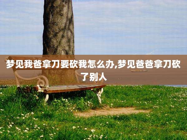 梦见我爸拿刀要砍我怎么办,梦见爸爸拿刀砍了别人