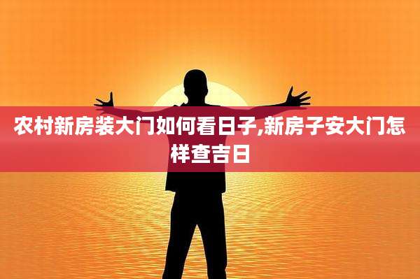 农村新房装大门如何看日子,新房子安大门怎样查吉日